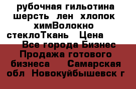 рубочная гильотина шерсть, лен, хлопок, химВолокно, стеклоТкань › Цена ­ 1 000 - Все города Бизнес » Продажа готового бизнеса   . Самарская обл.,Новокуйбышевск г.